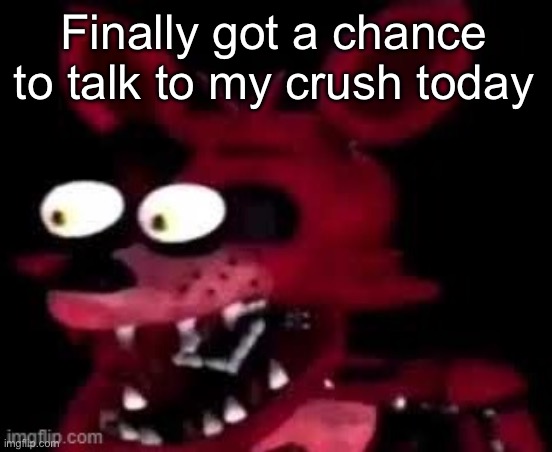 Foxy being surprised asf | Finally got a chance to talk to my crush today | image tagged in foxy being surprised asf | made w/ Imgflip meme maker