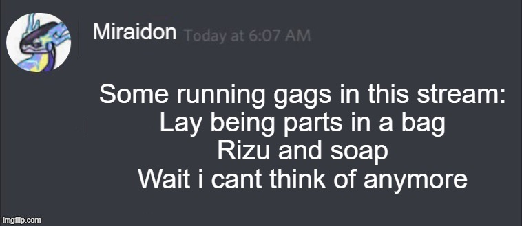 Blank Miraidon Message | Some running gags in this stream:
Lay being parts in a bag
Rizu and soap
Wait i cant think of anymore | image tagged in blank miraidon message | made w/ Imgflip meme maker