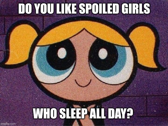 Spoiled sleepy girls | DO YOU LIKE SPOILED GIRLS; WHO SLEEP ALL DAY? | image tagged in spoiled brat,sleepy | made w/ Imgflip meme maker