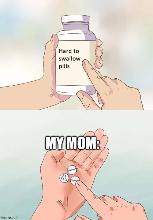 Well he dead | MY MOM: | image tagged in memes,hard to swallow pills | made w/ Imgflip meme maker
