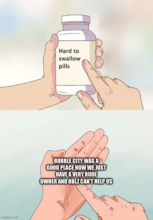 Pls don’t let this stream go downhill | BUBBLE CITY WAS A GOOD PLACE NOW WE JUST HAVE A VERY RUDE OWNER AND BBLZ CAN’T HELP US | image tagged in memes,hard to swallow pills | made w/ Imgflip meme maker