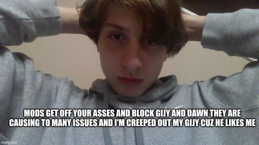 MODS GET OFF YOUR ASSES AND BLOCK GIJY AND DAWN THEY ARE CAUSING TO MANY ISSUES AND I'M CREEPED OUT MY GIJY CUZ HE LIKES ME | made w/ Imgflip meme maker