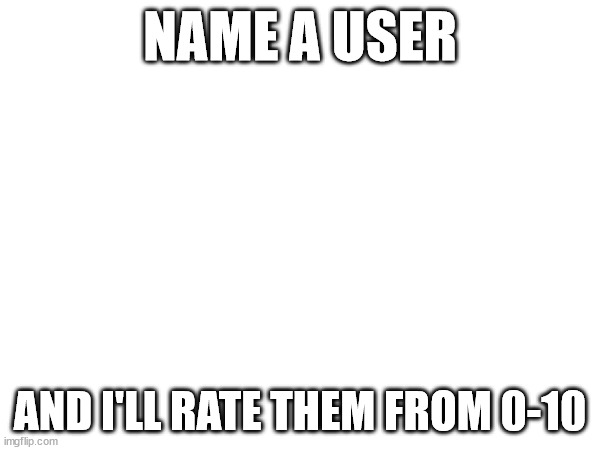 NAME A USER; AND I'LL RATE THEM FROM 0-10 | made w/ Imgflip meme maker