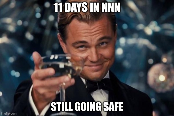 still doin good | 11 DAYS IN NNN; STILL GOING SAFE | image tagged in memes,leonardo dicaprio cheers | made w/ Imgflip meme maker