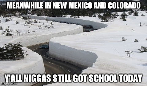 MEANWHILE IN NEW MEXICO AND COLORADO Y'ALL N**GAS STILL GOT SCHOOL TODAY | made w/ Imgflip meme maker