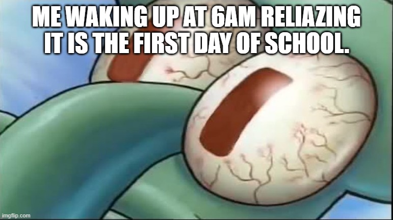 Squidward awake | ME WAKING UP AT 6AM RELIAZING IT IS THE FIRST DAY OF SCHOOL. | image tagged in squidward awake,school,first day of school | made w/ Imgflip meme maker