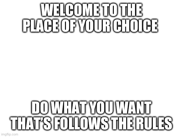 WELCOME TO THE PLACE OF YOUR CHOICE; DO WHAT YOU WANT THAT’S FOLLOWS THE RULES | made w/ Imgflip meme maker