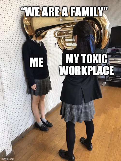 What Toxic Work Environments Feel Like | “WE ARE A FAMILY”; ME; MY TOXIC WORKPLACE | image tagged in girl putting tuba on girl's head | made w/ Imgflip meme maker