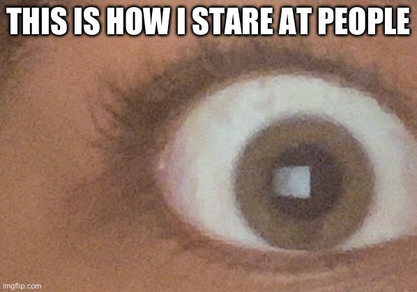 or i make it look like my eyelashes aren’t there and stare like that lol | THIS IS HOW I STARE AT PEOPLE | made w/ Imgflip meme maker