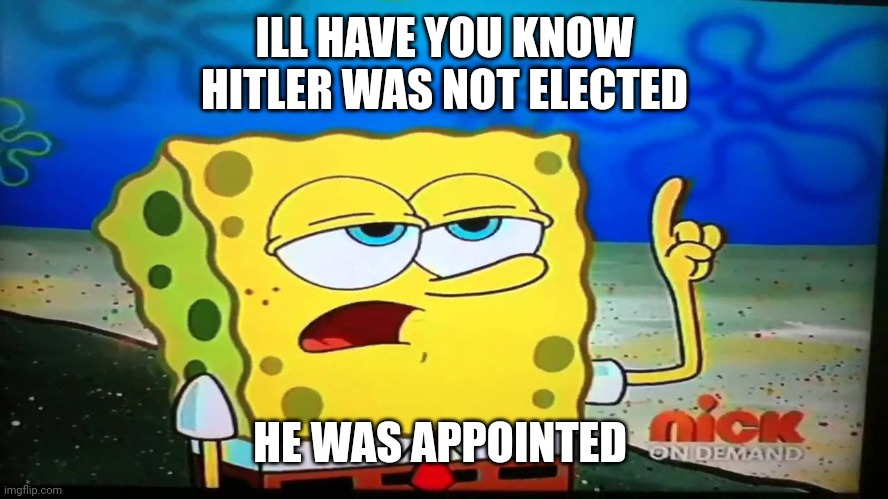spongebob ill have you know  | ILL HAVE YOU KNOW HITLER WAS NOT ELECTED HE WAS APPOINTED | image tagged in spongebob ill have you know | made w/ Imgflip meme maker