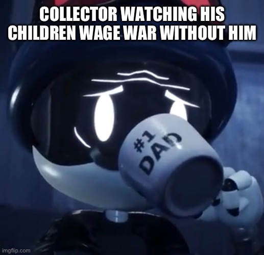 COLLECTOR WATCHING HIS CHILDREN WAGE WAR WITHOUT HIM | made w/ Imgflip meme maker