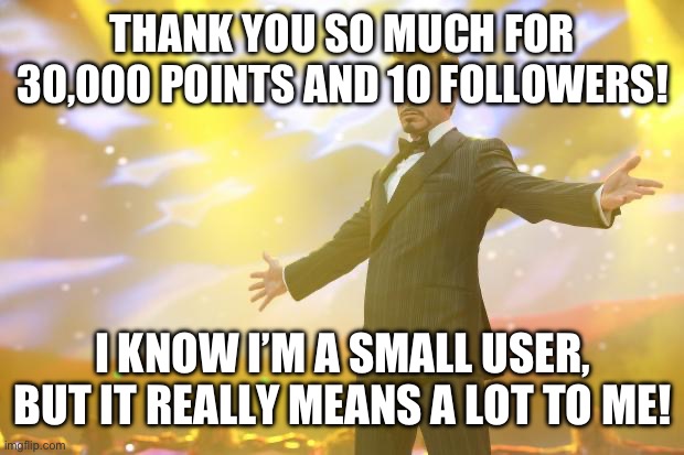 Tony Stark success | THANK YOU SO MUCH FOR 30,000 POINTS AND 10 FOLLOWERS! I KNOW I’M A SMALL USER, BUT IT REALLY MEANS A LOT TO ME! | image tagged in tony stark success | made w/ Imgflip meme maker