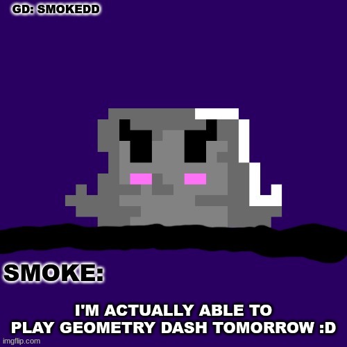 my PC is finally working | I'M ACTUALLY ABLE TO PLAY GEOMETRY DASH TOMORROW :D | image tagged in smoke announcement thing | made w/ Imgflip meme maker