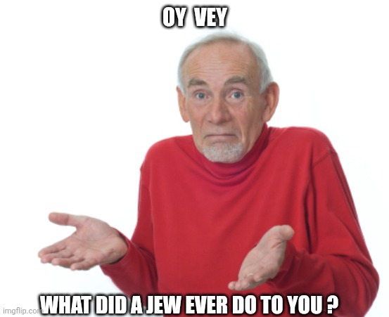 Guess I'll die  | OY  VEY WHAT DID A JEW EVER DO TO YOU ? | image tagged in guess i'll die | made w/ Imgflip meme maker