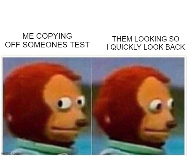 Monkey Puppet Meme | THEM LOOKING SO I QUICKLY LOOK BACK; ME COPYING OFF SOMEONES TEST | image tagged in memes,monkey puppet | made w/ Imgflip meme maker