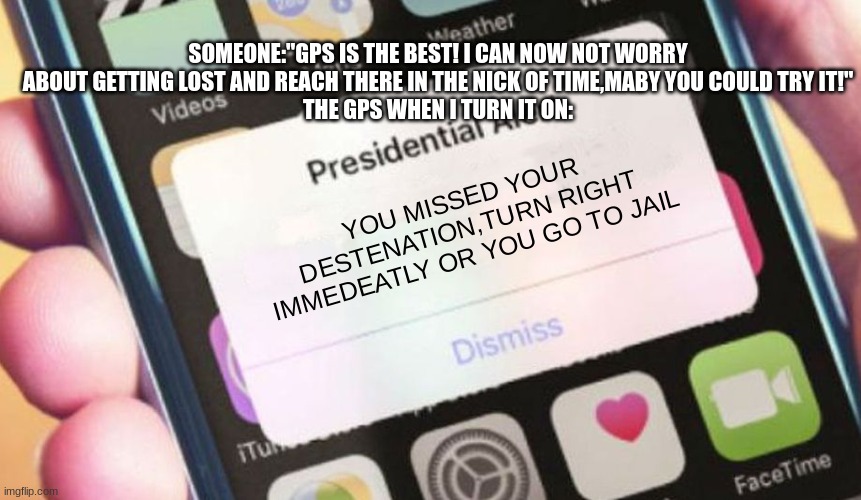 Presidential Alert | SOMEONE:"GPS IS THE BEST! I CAN NOW NOT WORRY ABOUT GETTING LOST AND REACH THERE IN THE NICK OF TIME,MABY YOU COULD TRY IT!"
THE GPS WHEN I TURN IT ON:; YOU MISSED YOUR DESTENATION,TURN RIGHT IMMEDEATLY OR YOU GO TO JAIL | image tagged in wwe,internet,your hired,programming | made w/ Imgflip meme maker