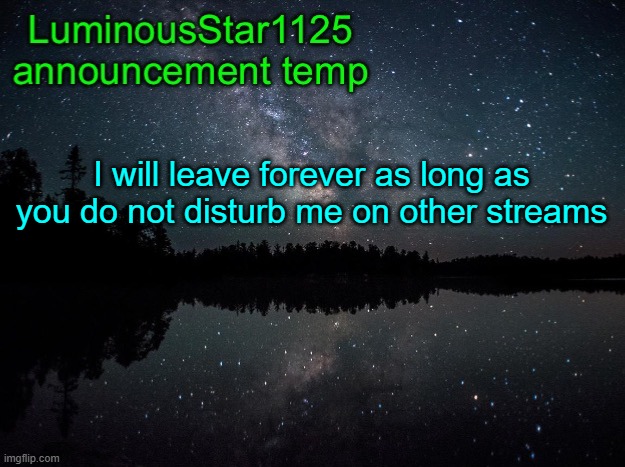 LuminousStar1125 announcement template | I will leave forever as long as you do not disturb me on other streams | image tagged in luminousstar1125 announcement template | made w/ Imgflip meme maker