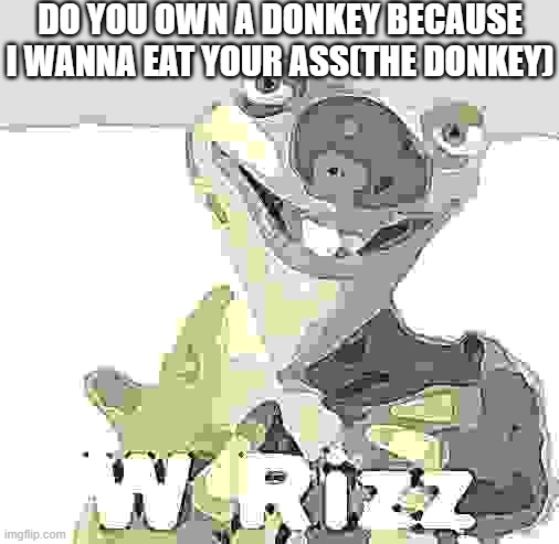 I mean the donkey | DO YOU OWN A DONKEY BECAUSE I WANNA EAT YOUR ASS(THE DONKEY) | image tagged in w rizz,funny,funny memes,fun,relatable,memes | made w/ Imgflip meme maker