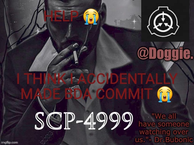 HELPPPP | HELP 😭; I THINK I ACCIDENTALLY MADE BDA COMMIT 😭 | image tagged in doggies announcement temp scp | made w/ Imgflip meme maker