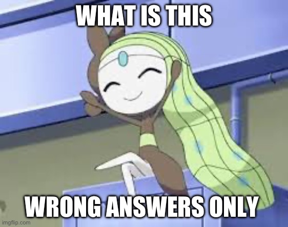 Happy meloetta | WHAT IS THIS; WRONG ANSWERS ONLY | image tagged in happy meloetta | made w/ Imgflip meme maker