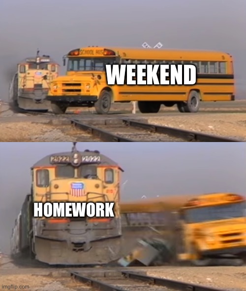 Pain | WEEKEND; HOMEWORK | image tagged in a train hitting a school bus,school | made w/ Imgflip meme maker