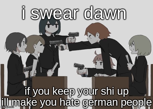 dawn also likes germans cuz of this one friend she said she had also @dawn just dont cause shi and youll be fine | i swear dawn; if you keep your shi up ill make you hate german people | image tagged in avogado6 | made w/ Imgflip meme maker