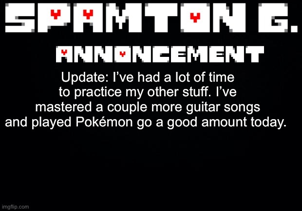 Spamton announcement temp | Update: I’ve had a lot of time to practice my other stuff. I’ve mastered a couple more guitar songs and played Pokémon go a good amount today. | image tagged in spamton announcement temp | made w/ Imgflip meme maker
