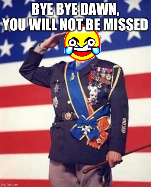 Good riddance | BYE BYE DAWN, YOU WILL NOT BE MISSED | image tagged in patton salutes you | made w/ Imgflip meme maker