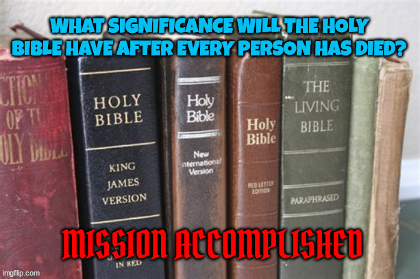 Be careful what you wish for | WHAT SIGNIFICANCE WILL THE HOLY BIBLE HAVE AFTER EVERY PERSON HAS DIED? MISSION ACCOMPLISHED | image tagged in bible,jesus,god,religion,life,death | made w/ Imgflip meme maker