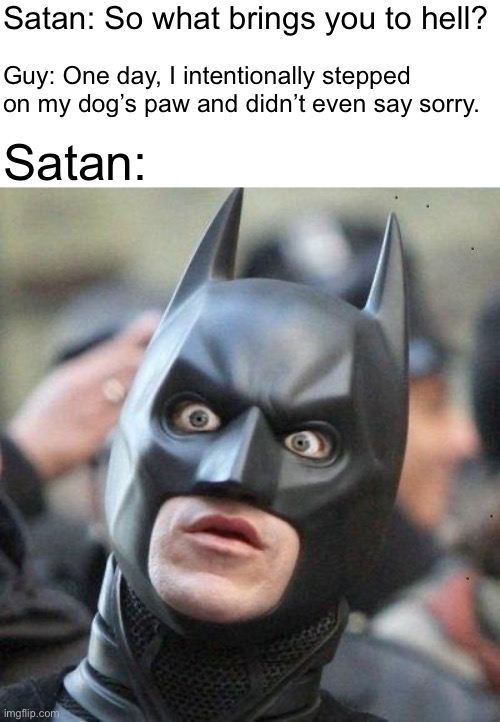 Hell is too good for him | Satan: So what brings you to hell? Guy: One day, I intentionally stepped on my dog’s paw and didn’t even say sorry. Satan: | image tagged in shocked batman,this guy is pure evil,satan is good compared to him | made w/ Imgflip meme maker