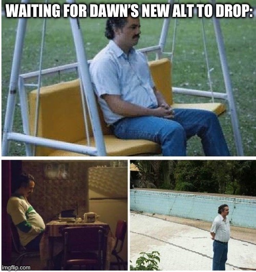 WE MAKIN IT OUTTA THE BATHROOM WITH THIS ONE ???️? | WAITING FOR DAWN’S NEW ALT TO DROP: | image tagged in narcos waiting | made w/ Imgflip meme maker