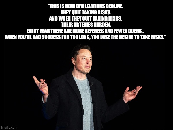 Elon musk | "THIS IS HOW CIVILIZATIONS DECLINE. 
THEY QUIT TAKING RISKS.
AND WHEN THEY QUIT TAKING RISKS, 
THEIR ARTERIES HARDEN. EVERY YEAR THERE ARE MORE REFEREES AND FEWER DOERS... 

WHEN YOU'VE HAD SUCCESS FOR TOO LONG, YOU LOSE THE DESIRE TO TAKE RISKS." | made w/ Imgflip meme maker