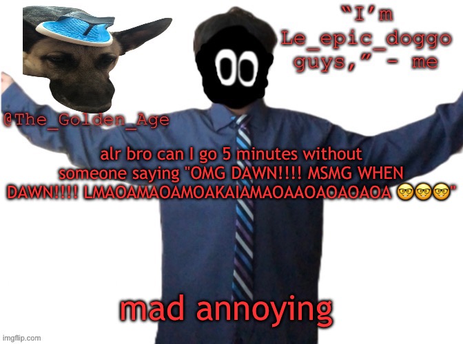 delted's slippa dawg temp (thanks Behapp) | alr bro can I go 5 minutes without someone saying "OMG DAWN!!!! MSMG WHEN DAWN!!!! LMAOAMAOAMOAKAIAMAOAAOAOAOAOA 🤓🤓🤓"; mad annoying | image tagged in delted's slippa dawg temp thanks behapp | made w/ Imgflip meme maker