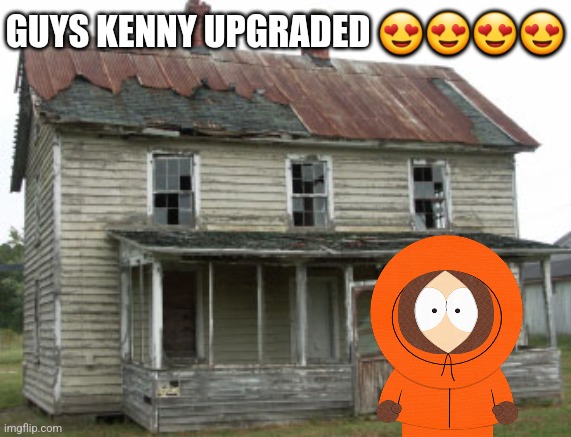 Crap Shack | GUYS KENNY UPGRADED 😍😍😍😍 | image tagged in crap shack | made w/ Imgflip meme maker