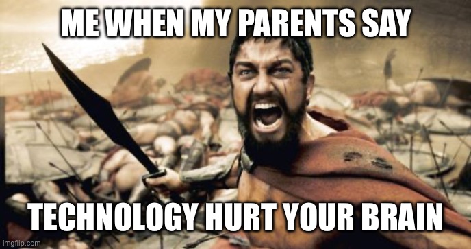 Sparta Leonidas Meme | ME WHEN MY PARENTS SAY; TECHNOLOGY HURT YOUR BRAIN | image tagged in memes,sparta leonidas | made w/ Imgflip meme maker