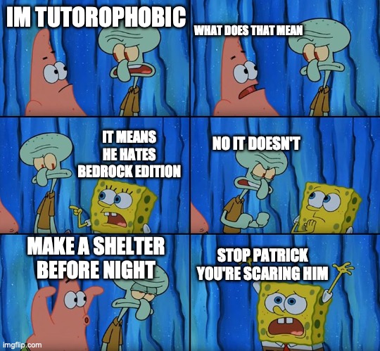 Stop it, Patrick! You're Scaring Him! | IM TUTOROPHOBIC; WHAT DOES THAT MEAN; IT MEANS HE HATES BEDROCK EDITION; NO IT DOESN'T; MAKE A SHELTER BEFORE NIGHT; STOP PATRICK YOU'RE SCARING HIM | image tagged in stop it patrick you're scaring him | made w/ Imgflip meme maker