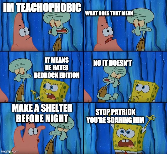 minecraft bedrock treats you like a 5 year old | IM TEACHOPHOBIC; WHAT DOES THAT MEAN; IT MEANS HE HATES BEDROCK EDITION; NO IT DOESN'T; MAKE A SHELTER BEFORE NIGHT; STOP PATRICK YOU'RE SCARING HIM | image tagged in stop it patrick you're scaring him | made w/ Imgflip meme maker