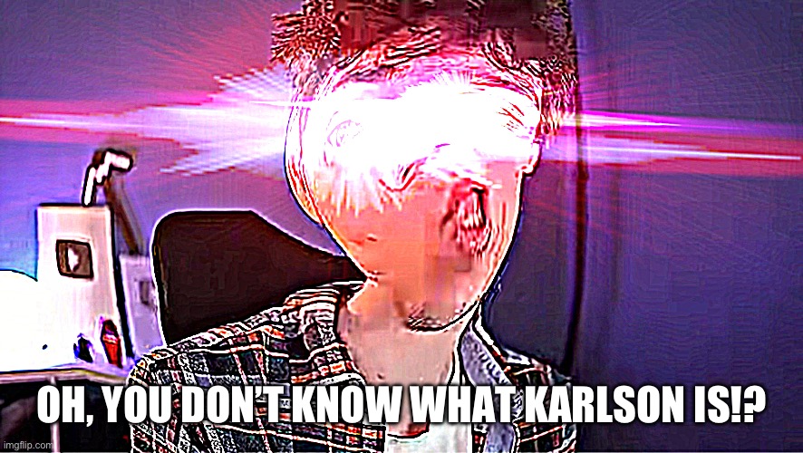 Dani OH YOU DONT KNOW WHAT KARLSON IS!?!?!?!?!!?!!!!!???? | OH, YOU DON’T KNOW WHAT KARLSON IS!? | image tagged in dani oh you dont know what karlson is | made w/ Imgflip meme maker
