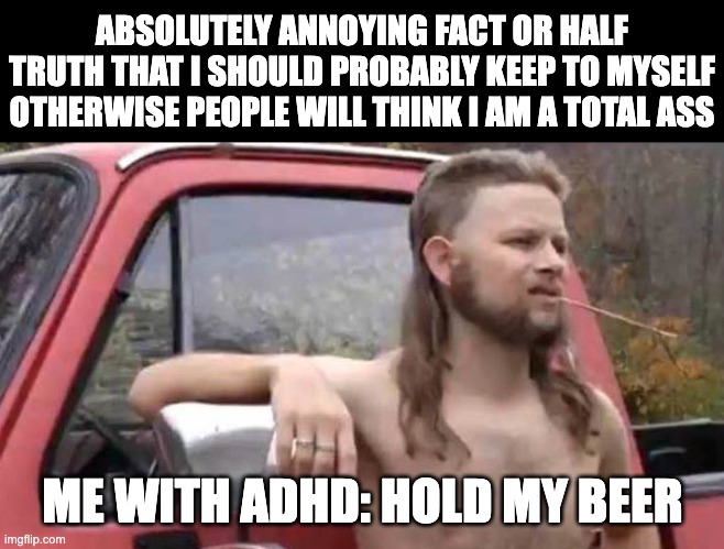 Prepare to be annoyed | ABSOLUTELY ANNOYING FACT OR HALF TRUTH THAT I SHOULD PROBABLY KEEP TO MYSELF OTHERWISE PEOPLE WILL THINK I AM A TOTAL ASS; ME WITH ADHD: HOLD MY BEER | image tagged in hold my beer,adhd,ass | made w/ Imgflip meme maker