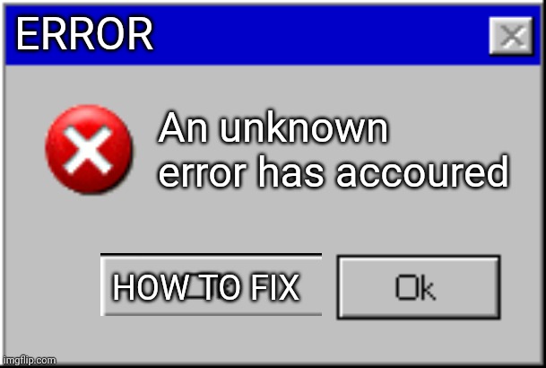 Windows Error Message | ERROR An unknown error has accoured HOW TO FIX | image tagged in windows error message | made w/ Imgflip meme maker