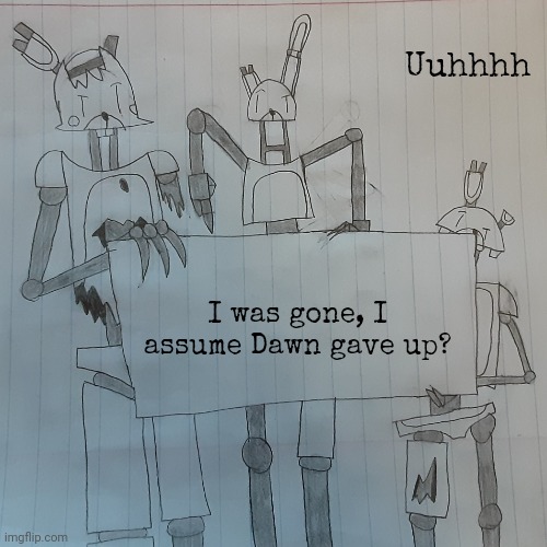 Uuhhhh; I was gone, I assume Dawn gave up? | image tagged in bubtheanimotronic announcement template | made w/ Imgflip meme maker