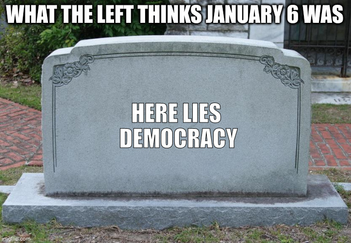 Nobody: The Left | WHAT THE LEFT THINKS JANUARY 6 WAS; HERE LIES  DEMOCRACY | image tagged in gravestone,january,leftists,left wing,democrats,democracy | made w/ Imgflip meme maker
