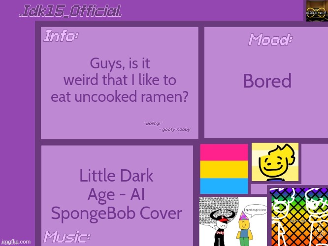 .Idk15_Official.'s Announcement template [Thx Aelish_TheUndead!] | Guys, is it weird that I like to eat uncooked ramen? Bored; Little Dark Age - AI SpongeBob Cover | image tagged in idk15_official 's announcement template thx aelish_theundead | made w/ Imgflip meme maker