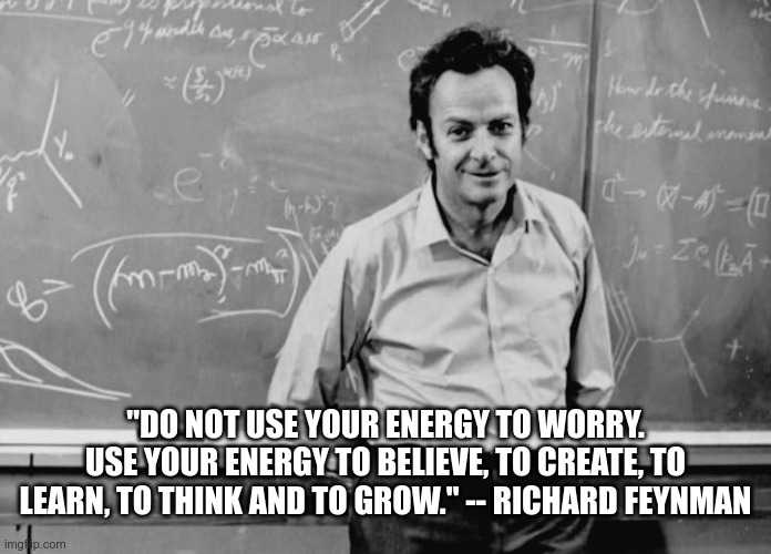 don't worry | "DO NOT USE YOUR ENERGY TO WORRY. USE YOUR ENERGY TO BELIEVE, TO CREATE, TO LEARN, TO THINK AND TO GROW." -- RICHARD FEYNMAN | image tagged in scientist | made w/ Imgflip meme maker