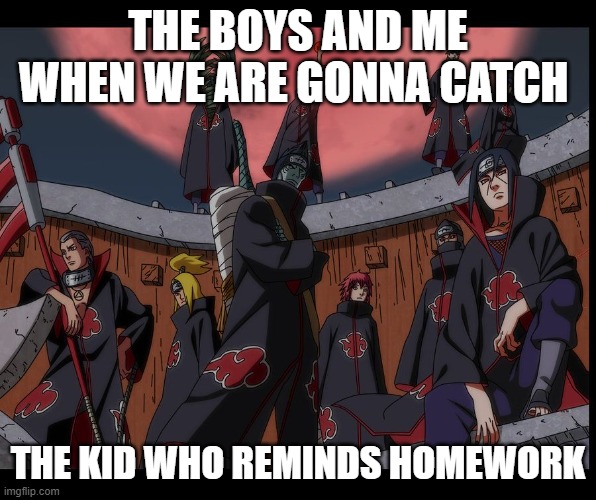 Akatsuki Naruto Meme | THE BOYS AND ME WHEN WE ARE GONNA CATCH; THE KID WHO REMINDS HOMEWORK | image tagged in akatsuki naruto meme | made w/ Imgflip meme maker