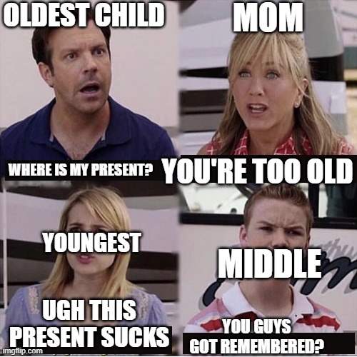 Family | OLDEST CHILD; MOM; YOU'RE TOO OLD; WHERE IS MY PRESENT? YOUNGEST; MIDDLE; UGH THIS PRESENT SUCKS; YOU GUYS GOT REMEMBERED? | image tagged in you guys are getting paid template,family life,funny | made w/ Imgflip meme maker