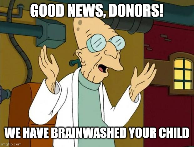 Professor Farnsworth Good News Everyone | GOOD NEWS, DONORS! WE HAVE BRAINWASHED YOUR CHILD | image tagged in professor farnsworth good news everyone | made w/ Imgflip meme maker