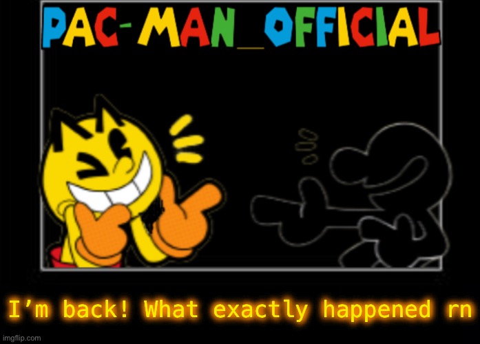 Pac-Man_Official announcement template | I’m back! What exactly happened rn | image tagged in pac-man_official announcement template | made w/ Imgflip meme maker