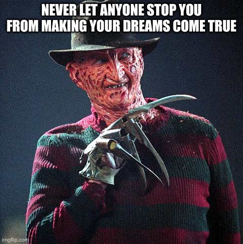 Freddy Krueger | NEVER LET ANYONE STOP YOU FROM MAKING YOUR DREAMS COME TRUE | image tagged in freddy krueger | made w/ Imgflip meme maker