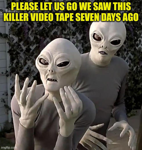 Aliens | PLEASE LET US GO WE SAW THIS KILLER VIDEO TAPE SEVEN DAYS AGO | image tagged in aliens | made w/ Imgflip meme maker